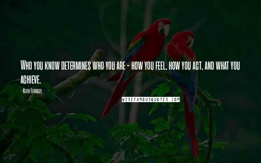 Keith Ferrazzi Quotes: Who you know determines who you are - how you feel, how you act, and what you achieve.