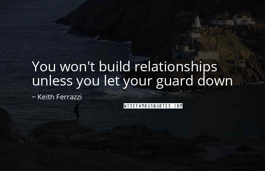 Keith Ferrazzi Quotes: You won't build relationships unless you let your guard down