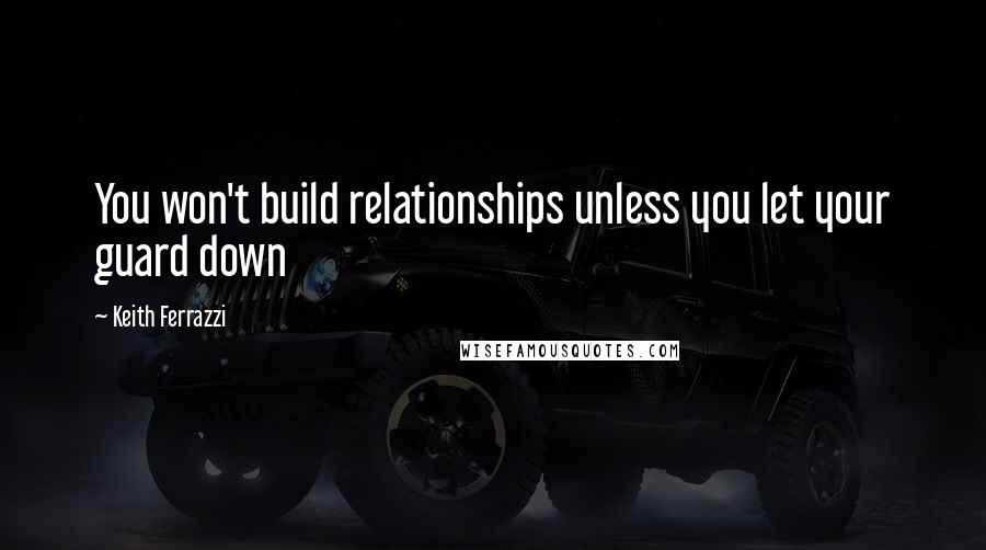 Keith Ferrazzi Quotes: You won't build relationships unless you let your guard down