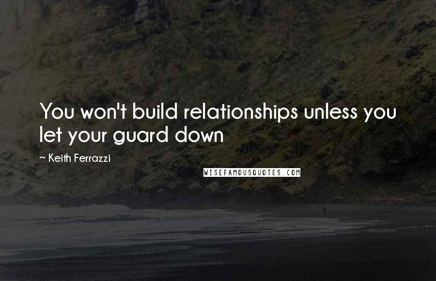 Keith Ferrazzi Quotes: You won't build relationships unless you let your guard down