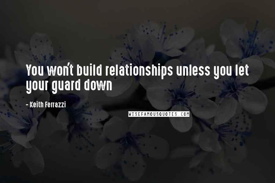 Keith Ferrazzi Quotes: You won't build relationships unless you let your guard down