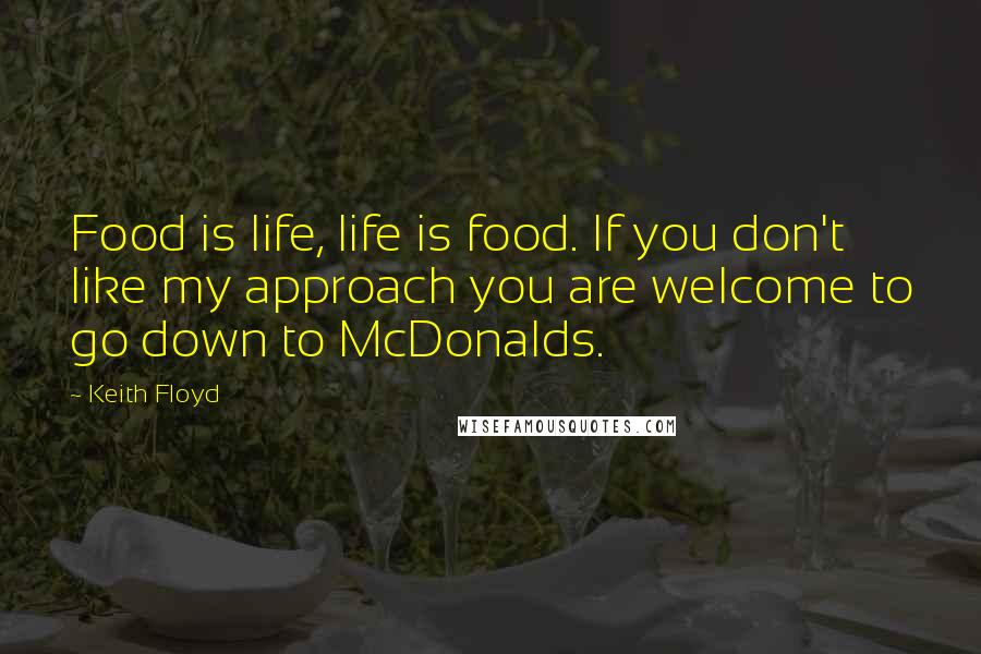 Keith Floyd Quotes: Food is life, life is food. If you don't like my approach you are welcome to go down to McDonalds.