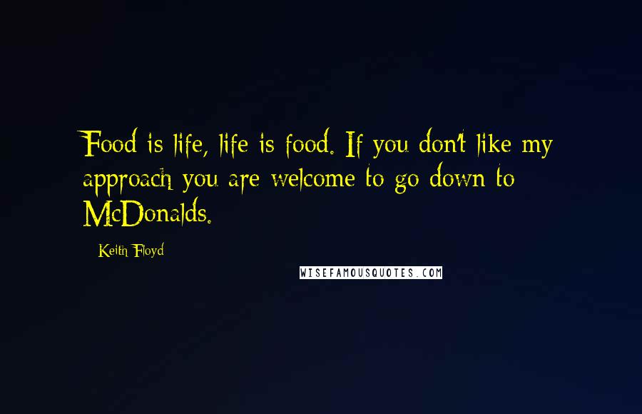 Keith Floyd Quotes: Food is life, life is food. If you don't like my approach you are welcome to go down to McDonalds.