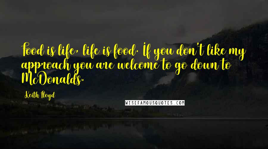 Keith Floyd Quotes: Food is life, life is food. If you don't like my approach you are welcome to go down to McDonalds.