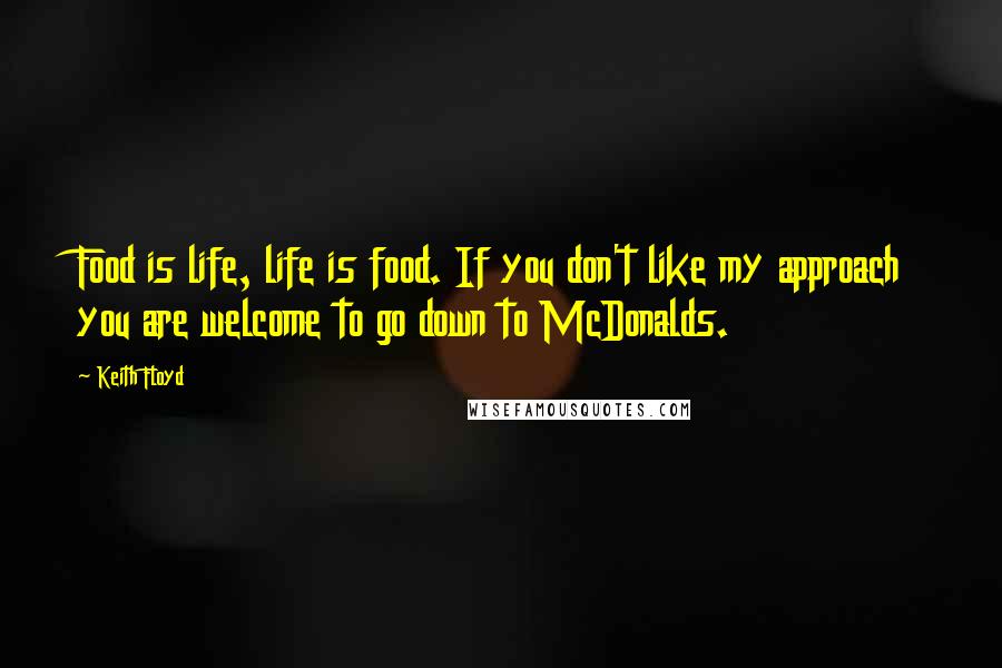 Keith Floyd Quotes: Food is life, life is food. If you don't like my approach you are welcome to go down to McDonalds.