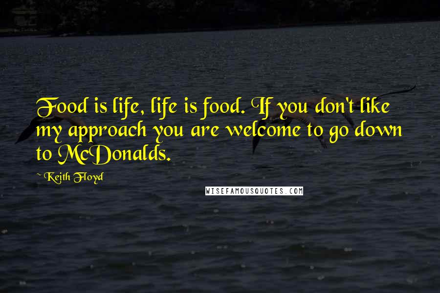 Keith Floyd Quotes: Food is life, life is food. If you don't like my approach you are welcome to go down to McDonalds.