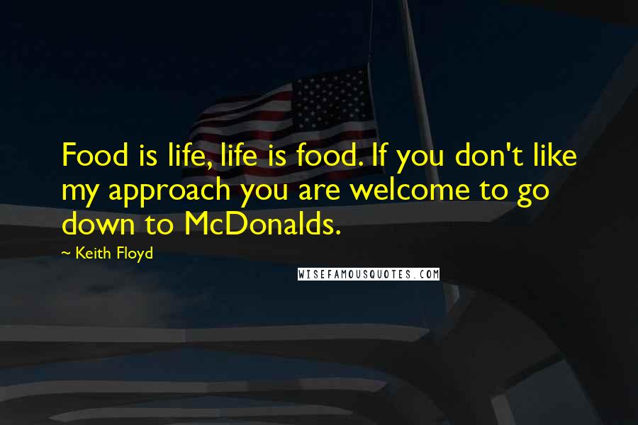 Keith Floyd Quotes: Food is life, life is food. If you don't like my approach you are welcome to go down to McDonalds.