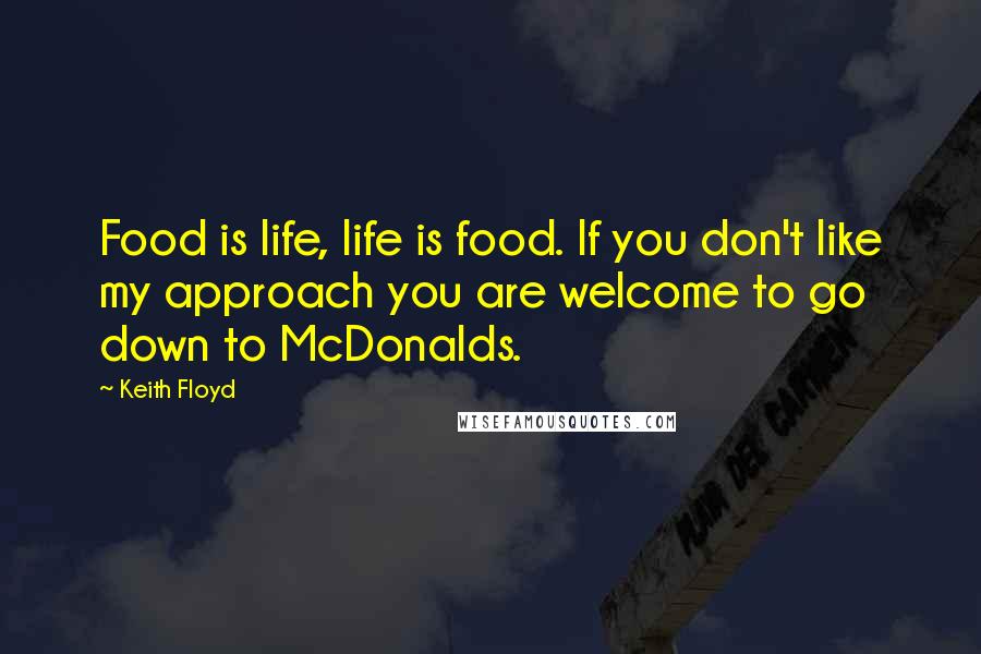 Keith Floyd Quotes: Food is life, life is food. If you don't like my approach you are welcome to go down to McDonalds.