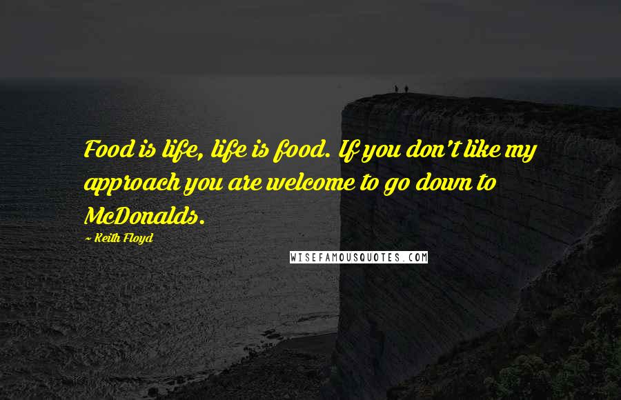 Keith Floyd Quotes: Food is life, life is food. If you don't like my approach you are welcome to go down to McDonalds.