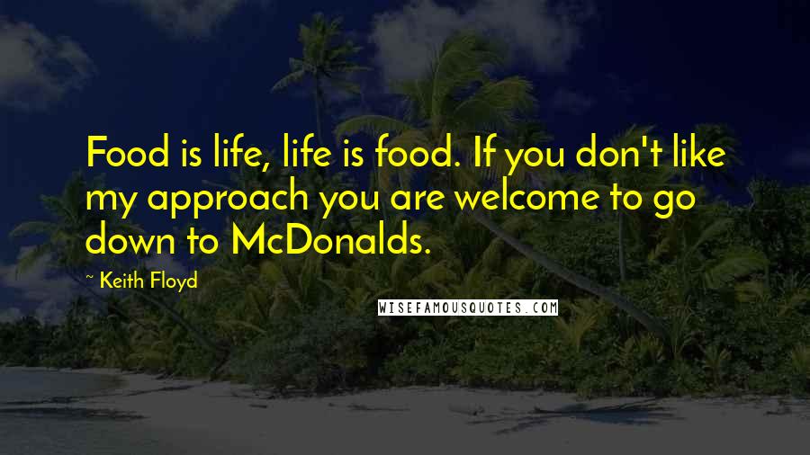 Keith Floyd Quotes: Food is life, life is food. If you don't like my approach you are welcome to go down to McDonalds.