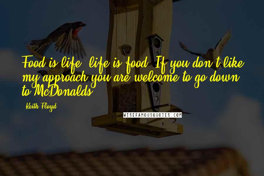 Keith Floyd Quotes: Food is life, life is food. If you don't like my approach you are welcome to go down to McDonalds.