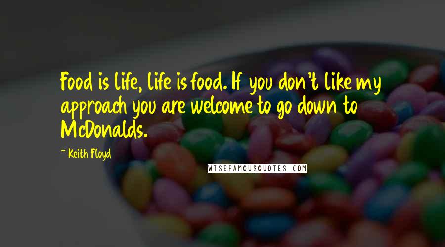Keith Floyd Quotes: Food is life, life is food. If you don't like my approach you are welcome to go down to McDonalds.