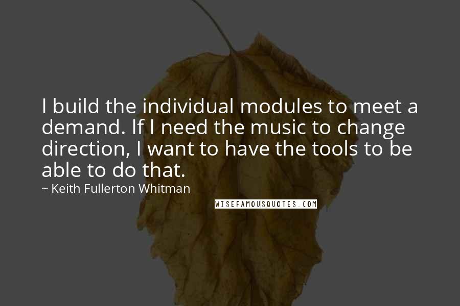 Keith Fullerton Whitman Quotes: I build the individual modules to meet a demand. If I need the music to change direction, I want to have the tools to be able to do that.