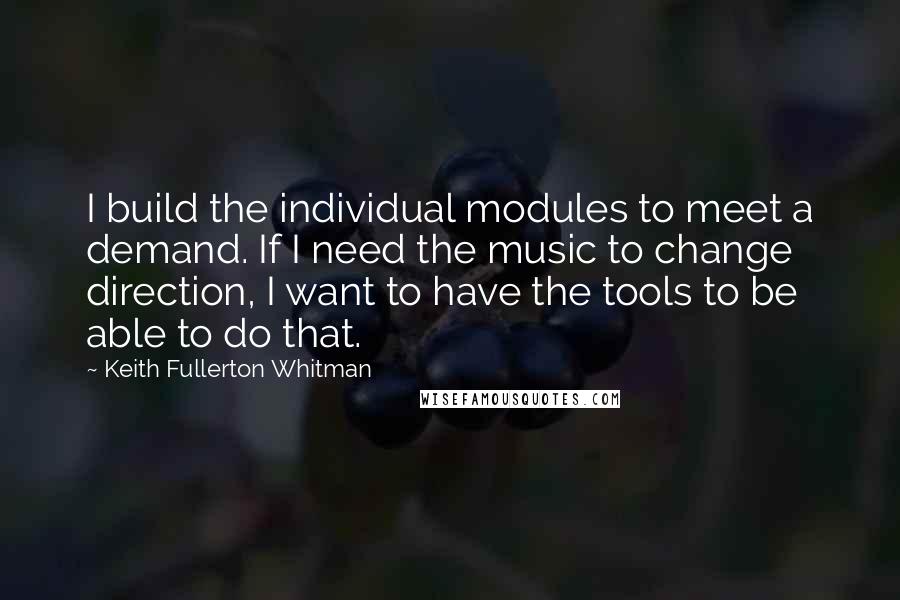 Keith Fullerton Whitman Quotes: I build the individual modules to meet a demand. If I need the music to change direction, I want to have the tools to be able to do that.