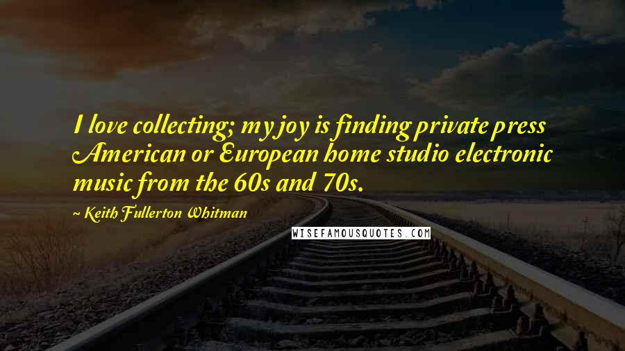 Keith Fullerton Whitman Quotes: I love collecting; my joy is finding private press American or European home studio electronic music from the 60s and 70s.