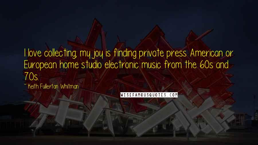 Keith Fullerton Whitman Quotes: I love collecting; my joy is finding private press American or European home studio electronic music from the 60s and 70s.