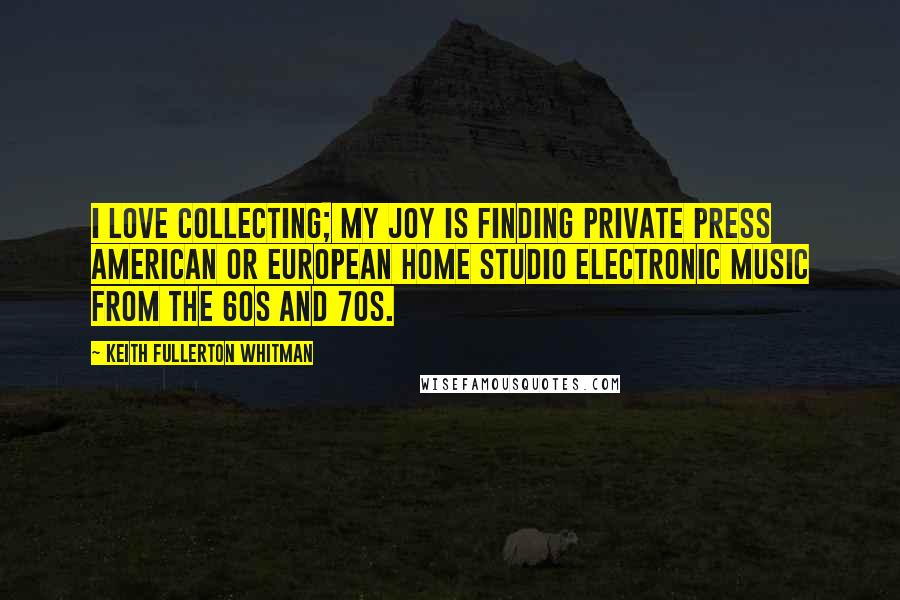 Keith Fullerton Whitman Quotes: I love collecting; my joy is finding private press American or European home studio electronic music from the 60s and 70s.