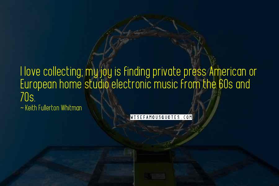 Keith Fullerton Whitman Quotes: I love collecting; my joy is finding private press American or European home studio electronic music from the 60s and 70s.