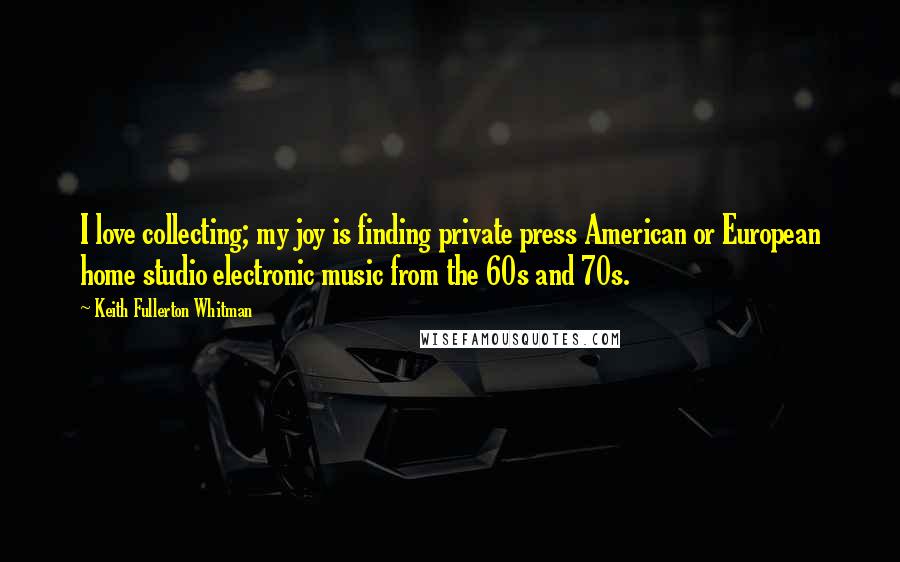 Keith Fullerton Whitman Quotes: I love collecting; my joy is finding private press American or European home studio electronic music from the 60s and 70s.