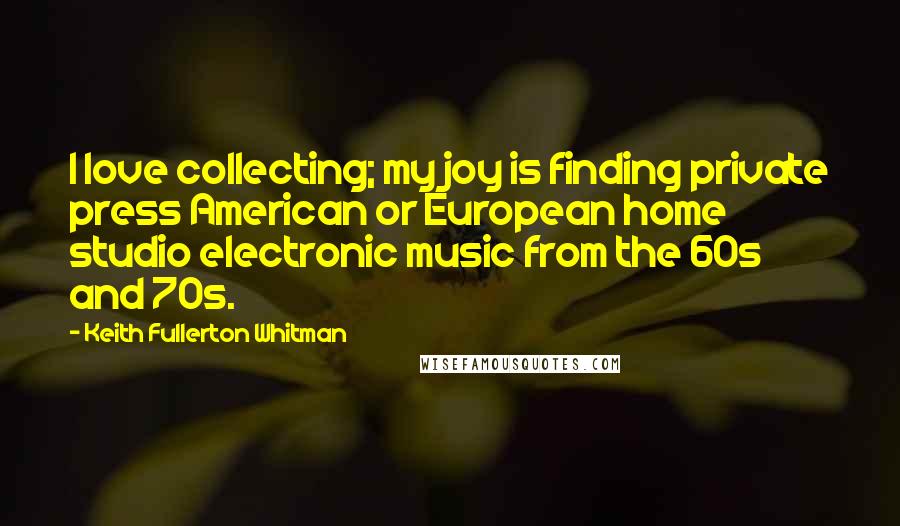 Keith Fullerton Whitman Quotes: I love collecting; my joy is finding private press American or European home studio electronic music from the 60s and 70s.