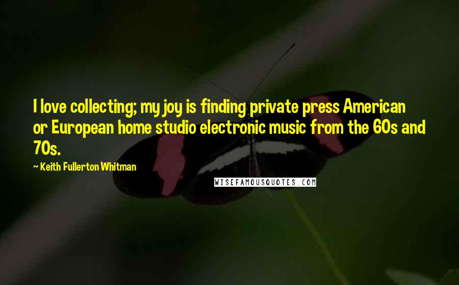 Keith Fullerton Whitman Quotes: I love collecting; my joy is finding private press American or European home studio electronic music from the 60s and 70s.