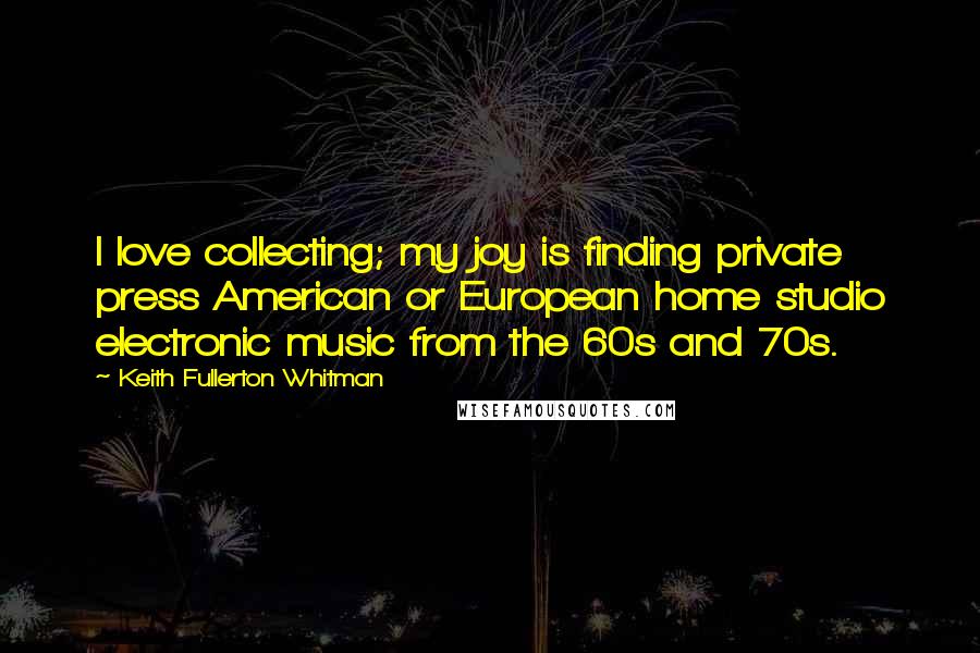 Keith Fullerton Whitman Quotes: I love collecting; my joy is finding private press American or European home studio electronic music from the 60s and 70s.