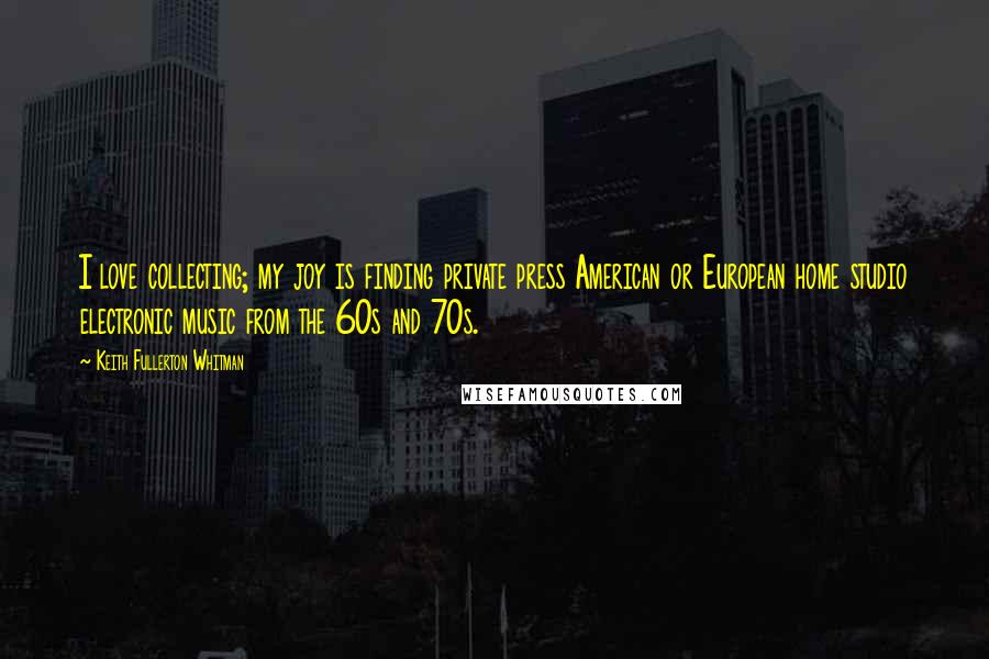 Keith Fullerton Whitman Quotes: I love collecting; my joy is finding private press American or European home studio electronic music from the 60s and 70s.