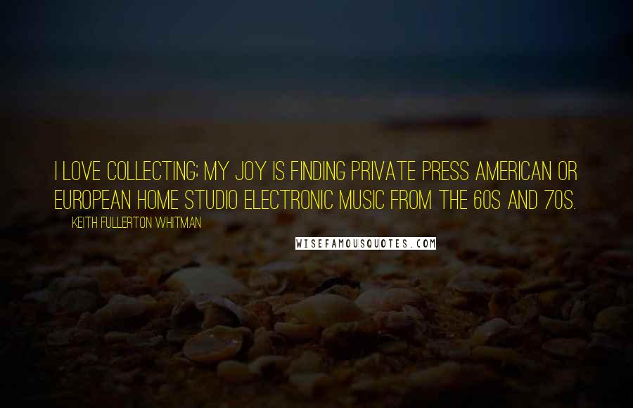 Keith Fullerton Whitman Quotes: I love collecting; my joy is finding private press American or European home studio electronic music from the 60s and 70s.