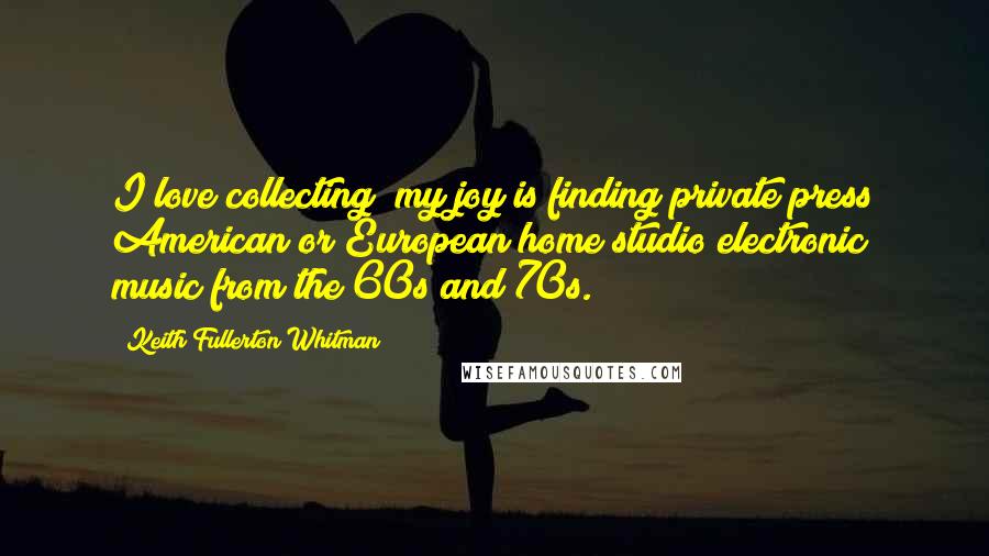 Keith Fullerton Whitman Quotes: I love collecting; my joy is finding private press American or European home studio electronic music from the 60s and 70s.
