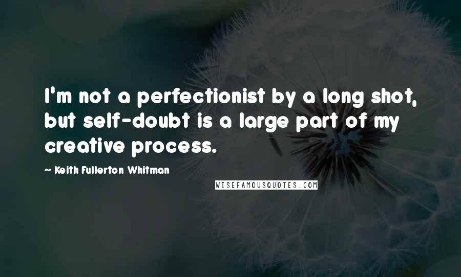 Keith Fullerton Whitman Quotes: I'm not a perfectionist by a long shot, but self-doubt is a large part of my creative process.