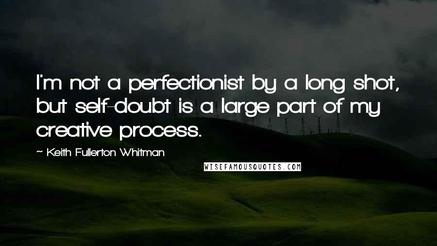 Keith Fullerton Whitman Quotes: I'm not a perfectionist by a long shot, but self-doubt is a large part of my creative process.