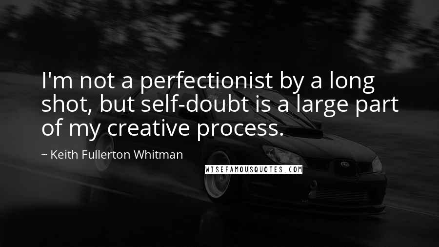 Keith Fullerton Whitman Quotes: I'm not a perfectionist by a long shot, but self-doubt is a large part of my creative process.