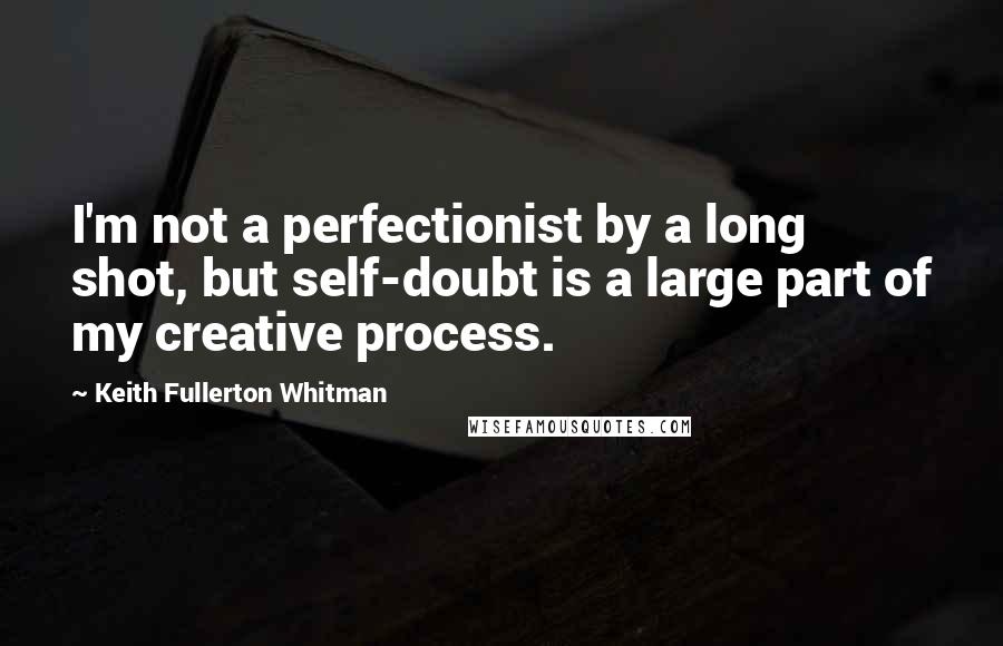 Keith Fullerton Whitman Quotes: I'm not a perfectionist by a long shot, but self-doubt is a large part of my creative process.