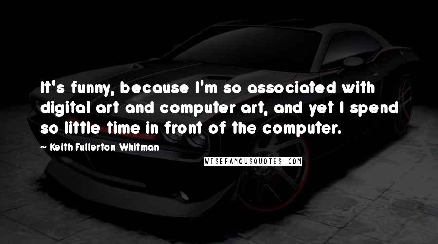 Keith Fullerton Whitman Quotes: It's funny, because I'm so associated with digital art and computer art, and yet I spend so little time in front of the computer.