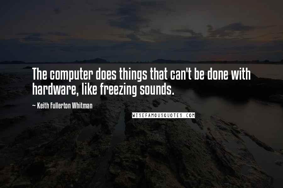 Keith Fullerton Whitman Quotes: The computer does things that can't be done with hardware, like freezing sounds.