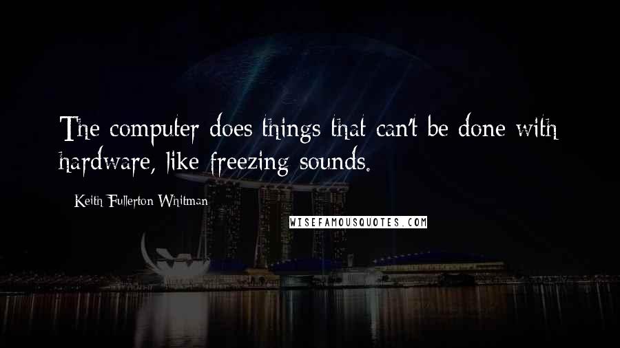 Keith Fullerton Whitman Quotes: The computer does things that can't be done with hardware, like freezing sounds.