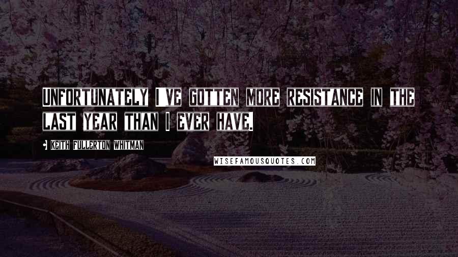 Keith Fullerton Whitman Quotes: Unfortunately I've gotten more resistance in the last year than I ever have.