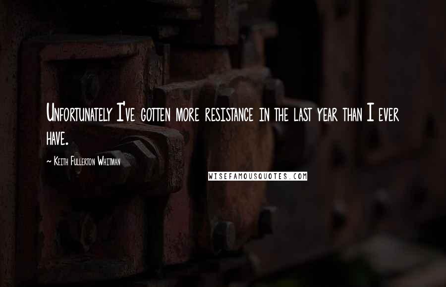 Keith Fullerton Whitman Quotes: Unfortunately I've gotten more resistance in the last year than I ever have.