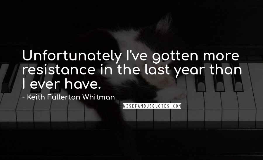 Keith Fullerton Whitman Quotes: Unfortunately I've gotten more resistance in the last year than I ever have.