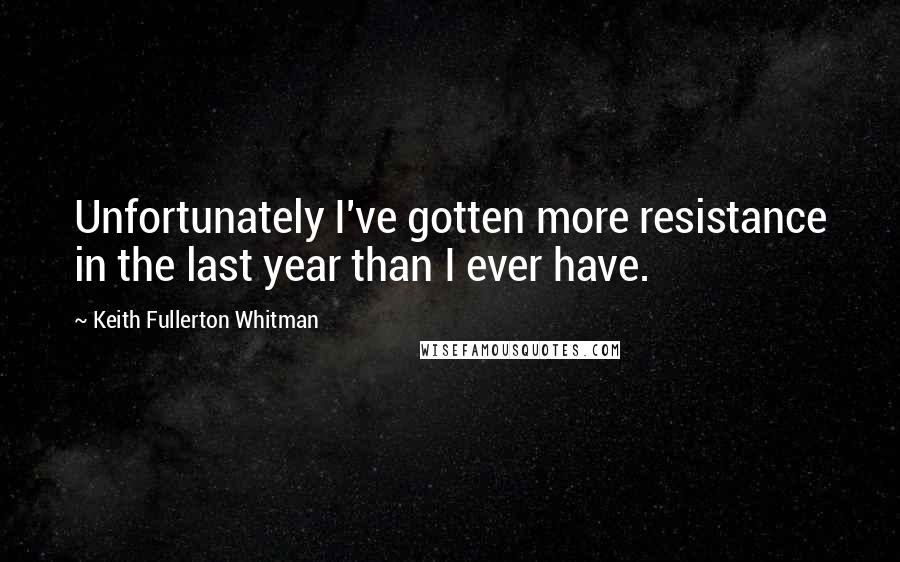 Keith Fullerton Whitman Quotes: Unfortunately I've gotten more resistance in the last year than I ever have.