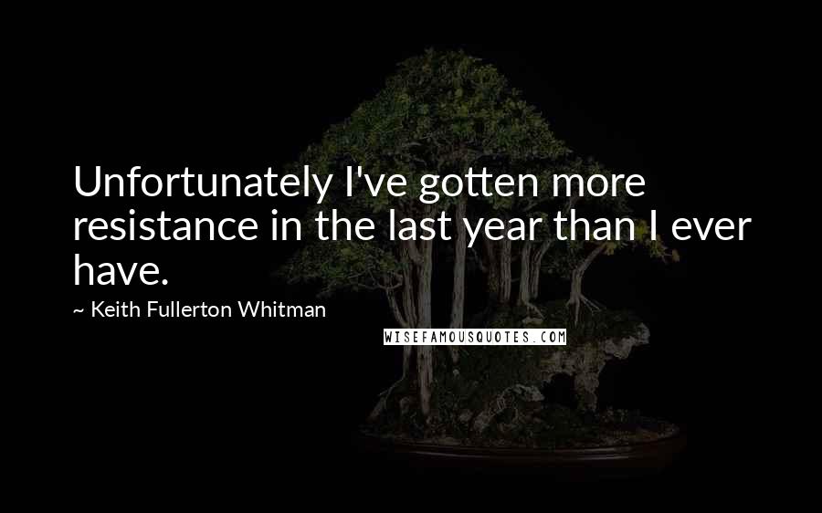 Keith Fullerton Whitman Quotes: Unfortunately I've gotten more resistance in the last year than I ever have.