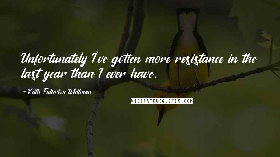 Keith Fullerton Whitman Quotes: Unfortunately I've gotten more resistance in the last year than I ever have.