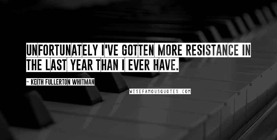 Keith Fullerton Whitman Quotes: Unfortunately I've gotten more resistance in the last year than I ever have.