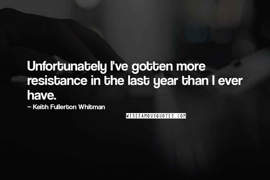 Keith Fullerton Whitman Quotes: Unfortunately I've gotten more resistance in the last year than I ever have.