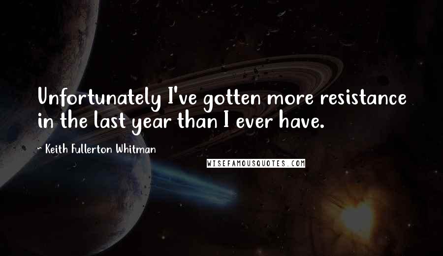 Keith Fullerton Whitman Quotes: Unfortunately I've gotten more resistance in the last year than I ever have.