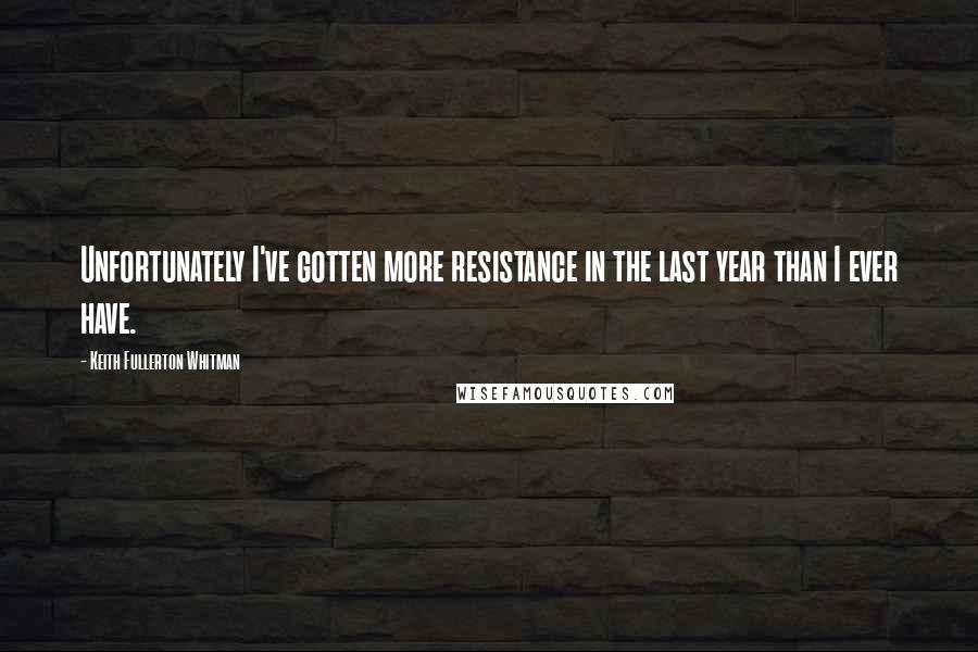 Keith Fullerton Whitman Quotes: Unfortunately I've gotten more resistance in the last year than I ever have.