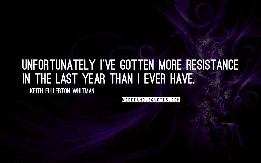 Keith Fullerton Whitman Quotes: Unfortunately I've gotten more resistance in the last year than I ever have.