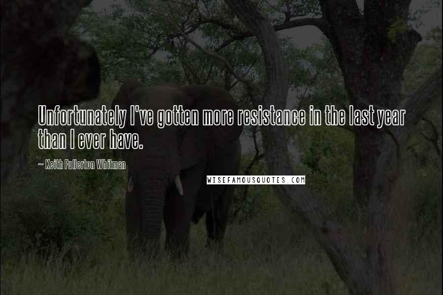 Keith Fullerton Whitman Quotes: Unfortunately I've gotten more resistance in the last year than I ever have.