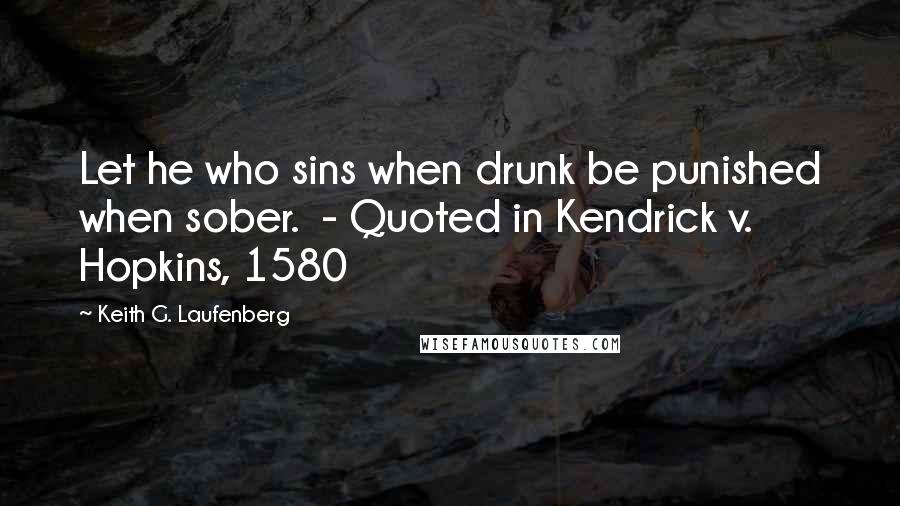 Keith G. Laufenberg Quotes: Let he who sins when drunk be punished when sober.  - Quoted in Kendrick v. Hopkins, 1580