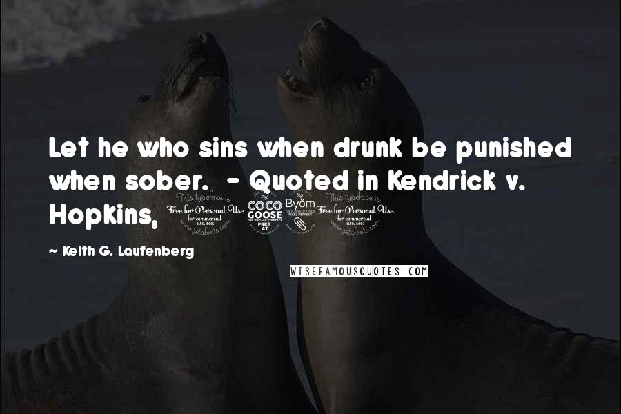 Keith G. Laufenberg Quotes: Let he who sins when drunk be punished when sober.  - Quoted in Kendrick v. Hopkins, 1580